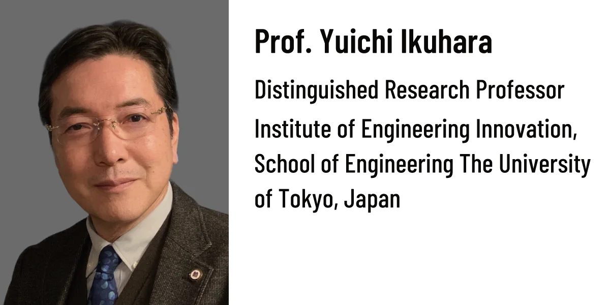 Prof. Yuichi Ikuhara Distinguished Research Professor Institute of Engineering Innovation, School of Engineering The University of Tokyo, Japan